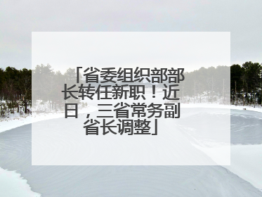 省委组织部部长转任新职！近日，三省常务副省长调整