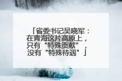 省委书记吴晓军：在青海这片高原上，只有“特殊贡献”，没有“特殊待遇”