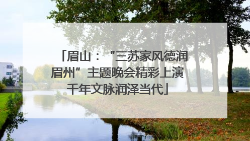眉山：“三苏家风德润眉州”主题晚会精彩上演千年文脉润泽当代