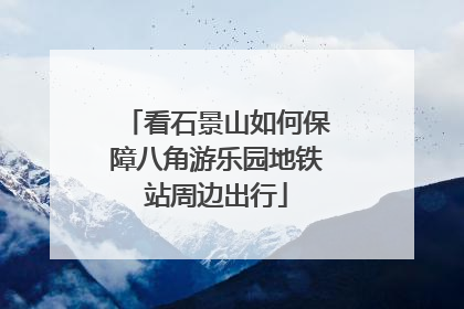 看石景山如何保障八角游乐园地铁站周边出行