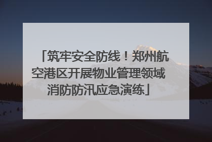 筑牢安全防线！郑州航空港区开展物业管理领域消防防汛应急演练