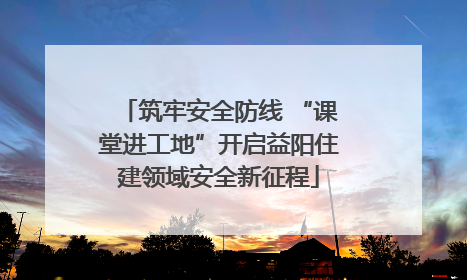 筑牢安全防线 “课堂进工地”开启益阳住建领域安全新征程