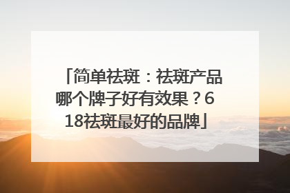 简单祛斑：祛斑产品哪个牌子好有效果？618祛斑最好的品牌