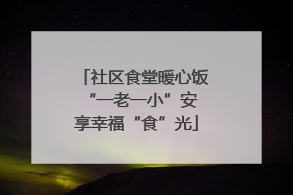 社区食堂暖心饭 “一老一小”安享幸福“食”光