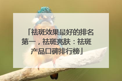 祛斑效果最好的排名第一，祛斑亮肤：祛斑产品口碑排行榜