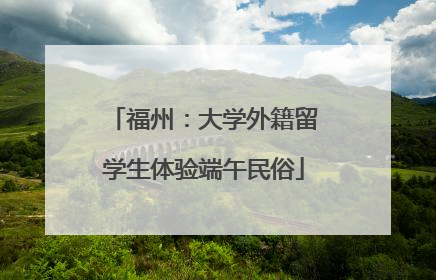 福州：大学外籍留学生体验端午民俗