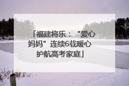 福建将乐：“爱心妈妈”连续6载暖心护航高考家庭