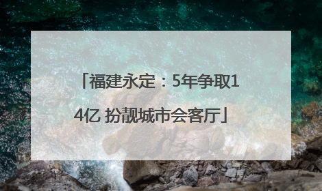 福建永定：5年争取14亿 扮靓城市会客厅