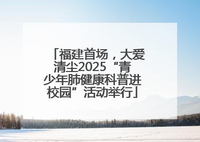福建首场，大爱清尘2025“青少年肺健康科普进校园”活动举行