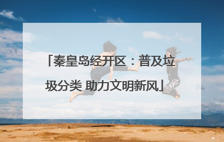 秦皇岛经开区：普及垃圾分类 助力文明新风