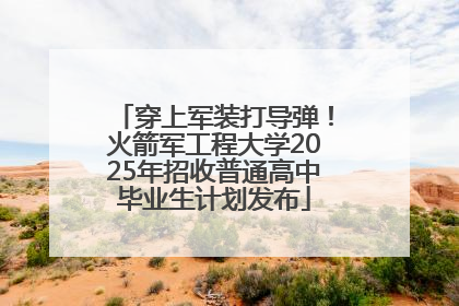 穿上军装打导弹！火箭军工程大学2025年招收普通高中毕业生计划发布