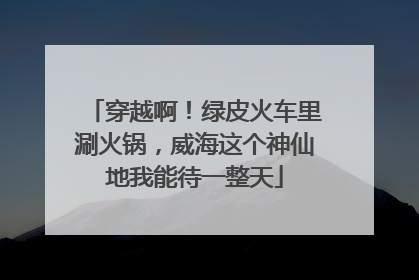 穿越啊！绿皮火车里涮火锅，威海这个神仙地我能待一整天