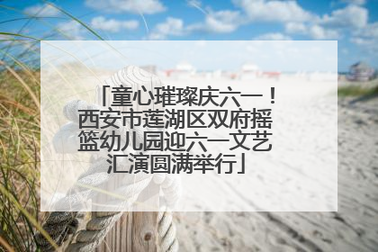 童心璀璨庆六一！西安市莲湖区双府摇篮幼儿园迎六一文艺汇演圆满举行