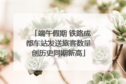 端午假期 铁路成都车站发送旅客数量创历史同期新高