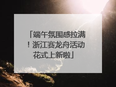 端午氛围感拉满！浙江赛龙舟活动花式上新啦