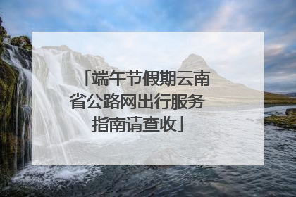 端午节假期云南省公路网出行服务指南请查收