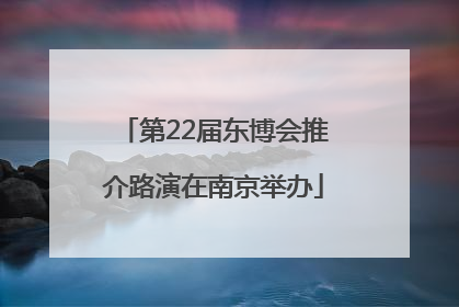 第22届东博会推介路演在南京举办