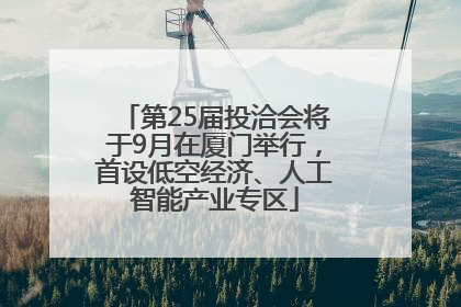 第25届投洽会将于9月在厦门举行，首设低空经济、人工智能产业专区