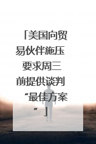 美国向贸易伙伴施压 要求周三前提供谈判“最佳方案”