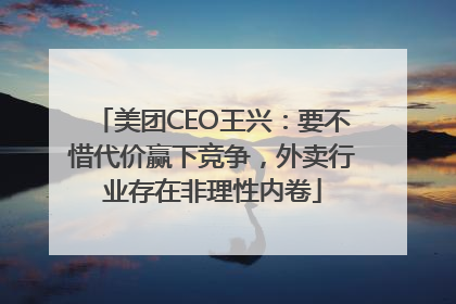 美团CEO王兴：要不惜代价赢下竞争，外卖行业存在非理性内卷