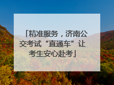 精准服务，济南公交考试“直通车”让考生安心赴考