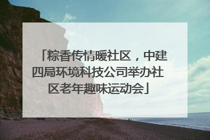 粽香传情暖社区，中建四局环境科技公司举办社区老年趣味运动会