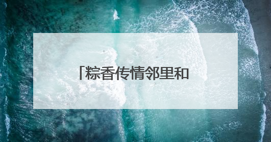 粽香传情邻里和 文明实践暖端午