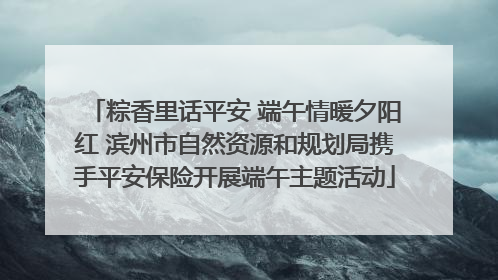粽香里话平安 端午情暖夕阳红 滨州市自然资源和规划局携手平安保险开展端午主题活动