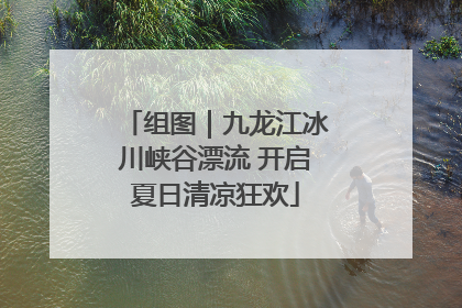 组图｜九龙江冰川峡谷漂流 开启夏日清凉狂欢