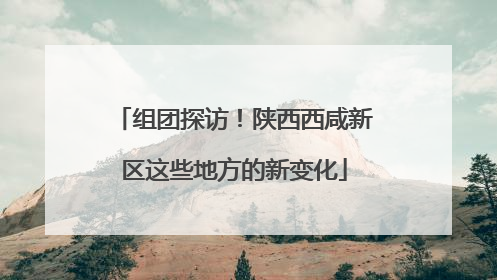 组团探访！陕西西咸新区这些地方的新变化