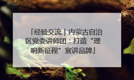 经验交流｜内蒙古自治区党委讲师团：打造“理响新征程”宣讲品牌