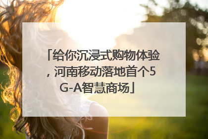 给你沉浸式购物体验，河南移动落地首个5G-A智慧商场