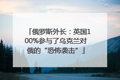 俄罗斯外长：英国100%参与了乌克兰对俄的“恐怖袭击”