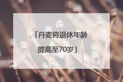 丹麦将退休年龄提高至70岁