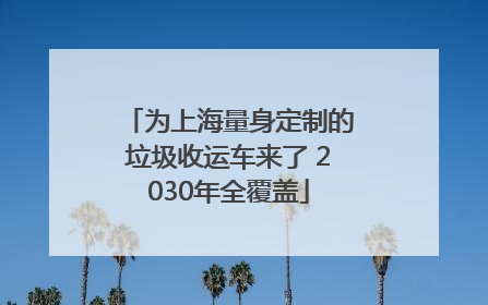 为上海量身定制的垃圾收运车来了 2030年全覆盖