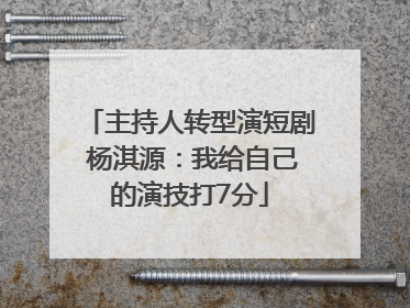 主持人转型演短剧 杨淇源：我给自己的演技打7分