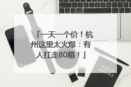 一天一个价！杭州这里太火爆：有人扛走80箱！