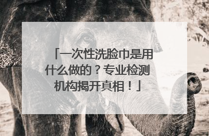 一次性洗脸巾是用什么做的？专业检测机构揭开真相！