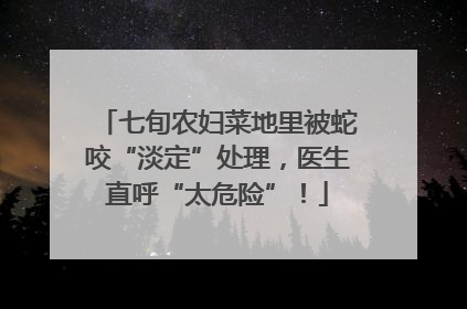 七旬农妇菜地里被蛇咬“淡定”处理，医生直呼“太危险”！
