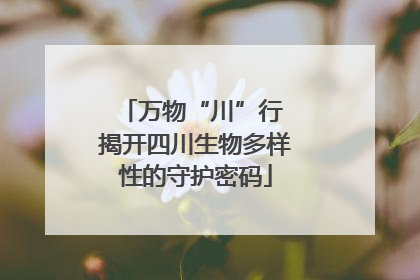 万物“川”行 揭开四川生物多样性的守护密码
