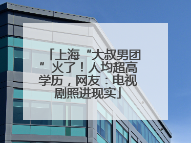 上海“大叔男团”火了！人均超高学历，网友：电视剧照进现实