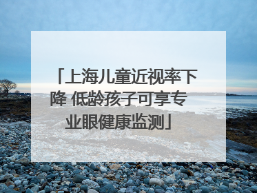 上海儿童近视率下降 低龄孩子可享专业眼健康监测
