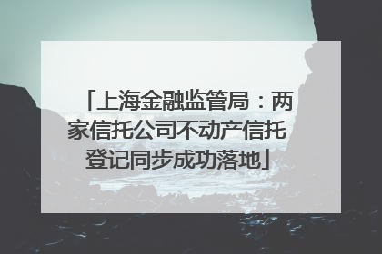 上海金融监管局：两家信托公司不动产信托登记同步成功落地