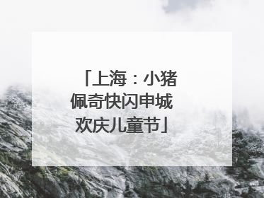 上海：小猪佩奇快闪申城欢庆儿童节