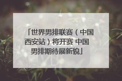 世界男排联赛（中国西安站）将开赛 中国男排期待展新貌
