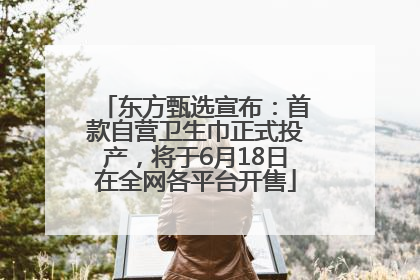 东方甄选宣布：首款自营卫生巾正式投产，将于6月18日在全网各平台开售
