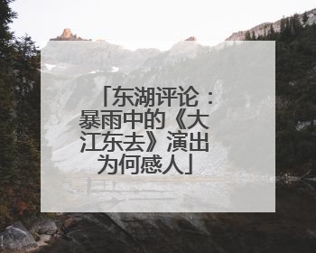 东湖评论：暴雨中的《大江东去》演出为何感人