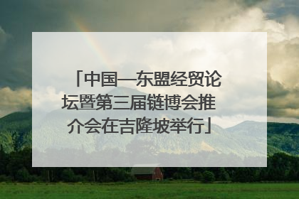 中国—东盟经贸论坛暨第三届链博会推介会在吉隆坡举行