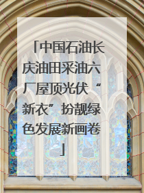 中国石油长庆油田采油六厂屋顶光伏“新衣”扮靓绿色发展新画卷