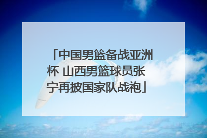 中国男篮备战亚洲杯 山西男篮球员张宁再披国家队战袍